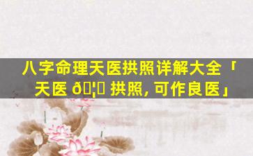 八字命理天医拱照详解大全「天医 🦆 拱照, 可作良医」